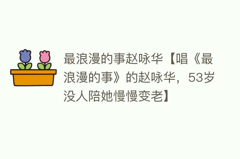 最浪漫的事赵咏华【唱《最浪漫的事》的赵咏华，53岁没人陪她慢慢变老】