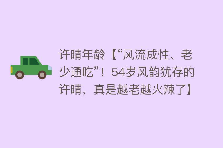 许晴年龄【“风流成性、老少通吃”！54岁风韵犹存的许晴，真是越老越火辣了】