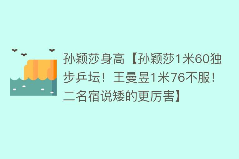 孙颖莎身高【孙颖莎1米60独步乒坛！王曼昱1米76不服！二名宿说矮的更厉害】