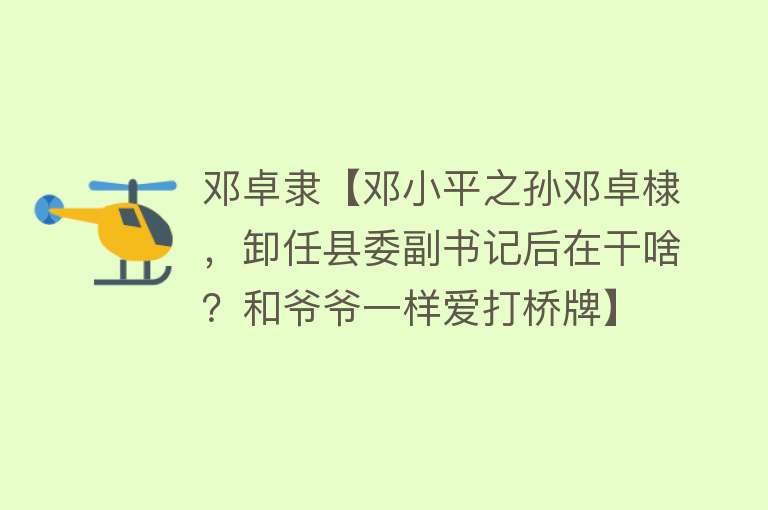 邓卓隶【邓小平之孙邓卓棣，卸任县委副书记后在干啥？和爷爷一样爱打桥牌】