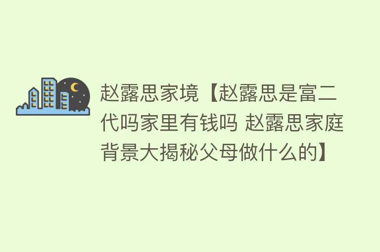 赵露思家境【赵露思是富二代吗家里有钱吗 赵露思家庭背景大揭秘父母做什么的】