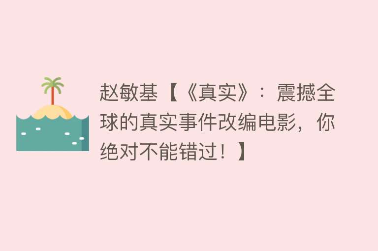 赵敏基【《真实》：震撼全球的真实事件改编电影，你绝对不能错过！】