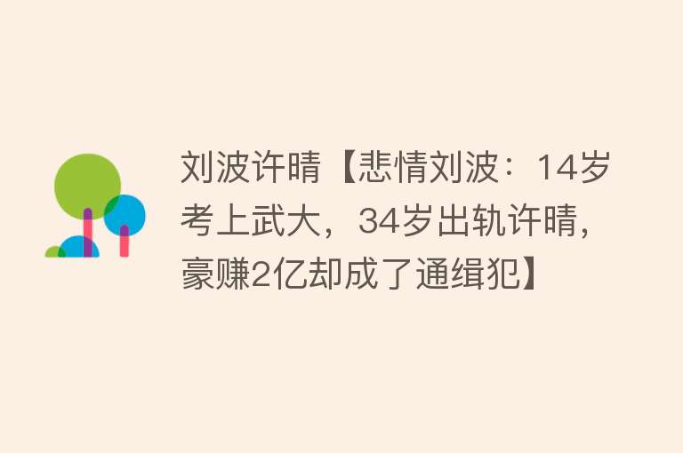 刘波许晴【悲情刘波：14岁考上武大，34岁出轨许晴，豪赚2亿却成了通缉犯】