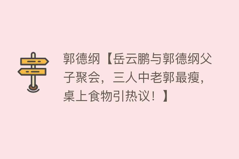 郭德纲【岳云鹏与郭德纲父子聚会，三人中老郭最瘦，桌上食物引热议！】