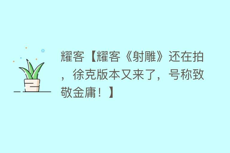 耀客【耀客《射雕》还在拍，徐克版本又来了，号称致敬金庸！】