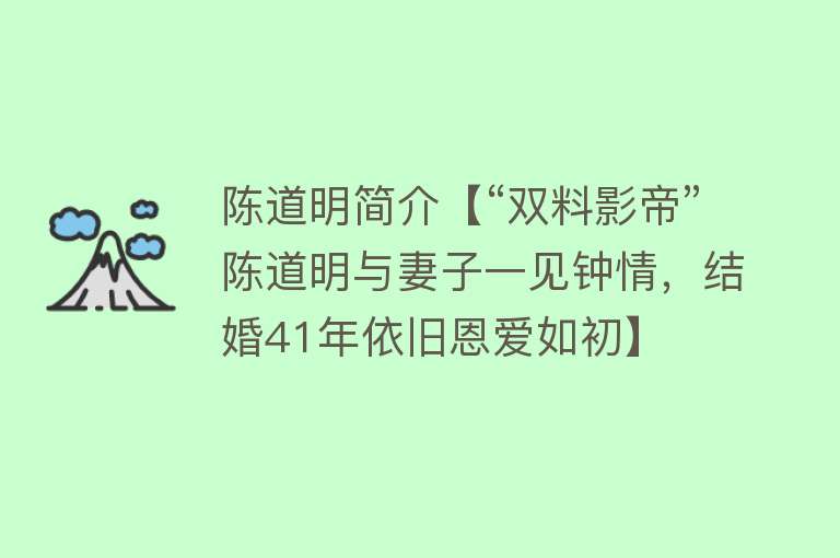 陈道明简介【“双料影帝”陈道明与妻子一见钟情，结婚41年依旧恩爱如初】