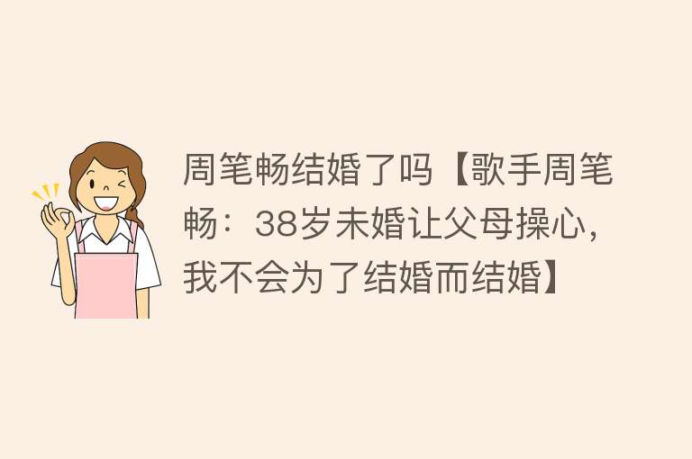 周笔畅结婚了吗【歌手周笔畅：38岁未婚让父母操心，我不会为了结婚而结婚】