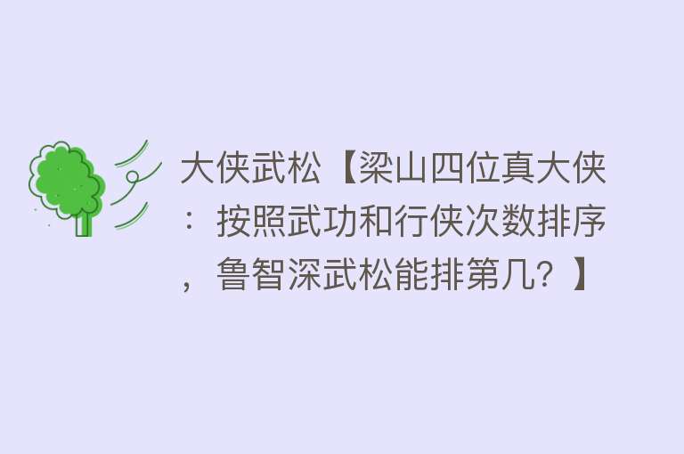 大侠武松【梁山四位真大侠：按照武功和行侠次数排序，鲁智深武松能排第几？】