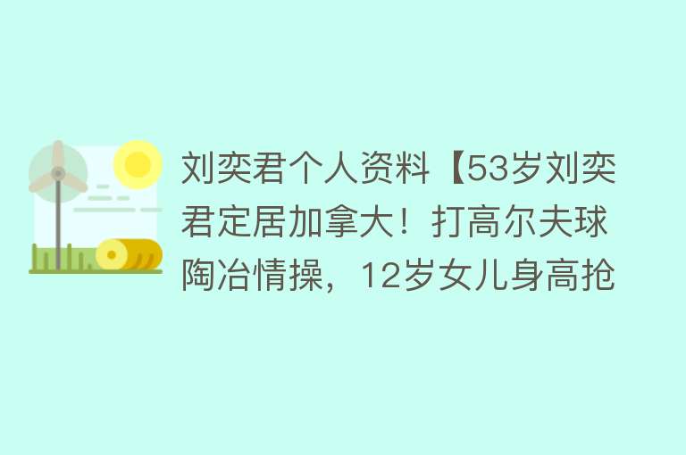 刘奕君个人资料【53岁刘奕君定居加拿大！打高尔夫球陶冶情操，12岁女儿身高抢镜】