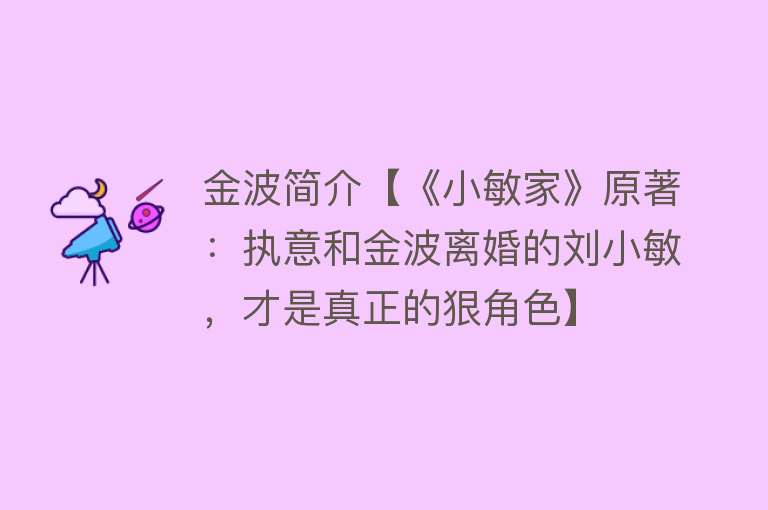 金波简介【《小敏家》原著：执意和金波离婚的刘小敏，才是真正的狠角色】