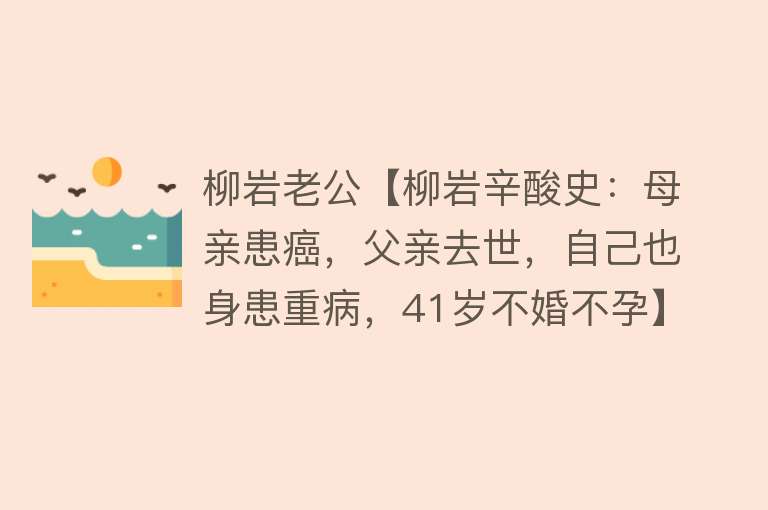 柳岩老公【柳岩辛酸史：母亲患癌，父亲去世，自己也身患重病，41岁不婚不孕】