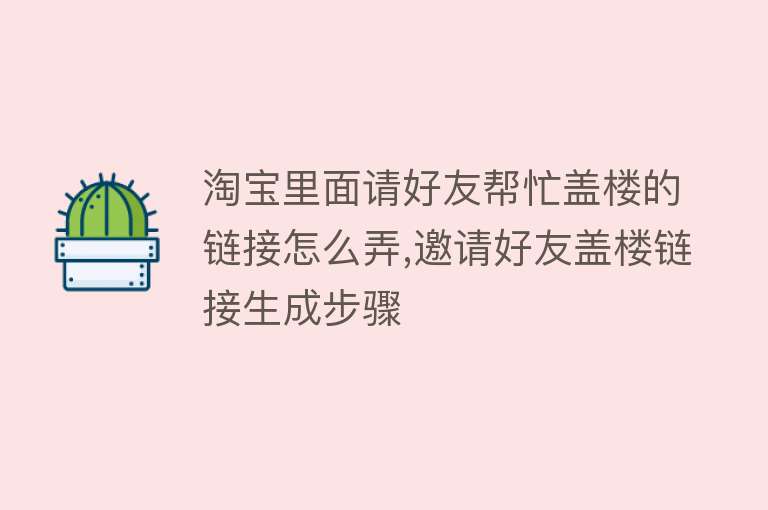 淘宝里面请好友帮忙盖楼的链接怎么弄,邀请好友盖楼链接生成步骤