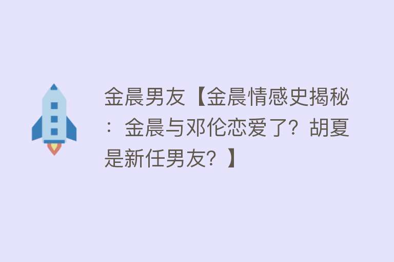 金晨男友【金晨情感史揭秘：金晨与邓伦恋爱了？胡夏是新任男友？】