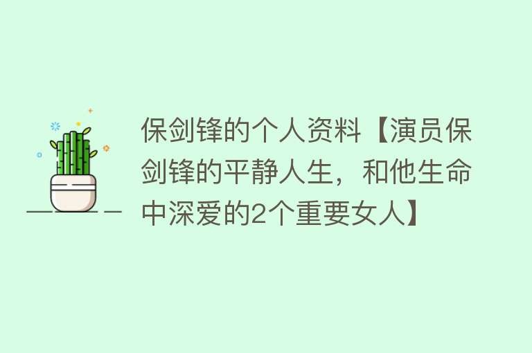 保剑锋的个人资料【演员保剑锋的平静人生，和他生命中深爱的2个重要女人】