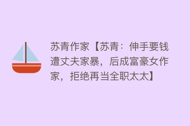 苏青作家【苏青：伸手要钱遭丈夫家暴，后成富豪女作家，拒绝再当全职太太】