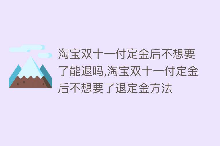 淘宝双十一付定金后不想要了能退吗,淘宝双十一付定金后不想要了退定金方法