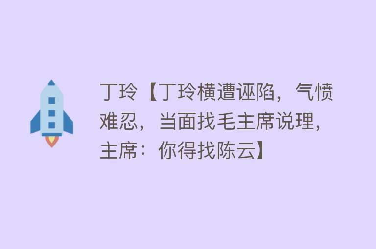 丁玲【丁玲横遭诬陷，气愤难忍，当面找毛主席说理，主席：你得找陈云】