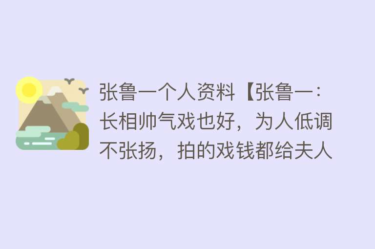 张鲁一个人资料【张鲁一：长相帅气戏也好，为人低调不张扬，拍的戏钱都给夫人】