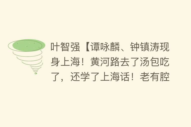 叶智强【谭咏麟、钟镇涛现身上海！黄河路去了汤包吃了，还学了上海话！老有腔调额~】