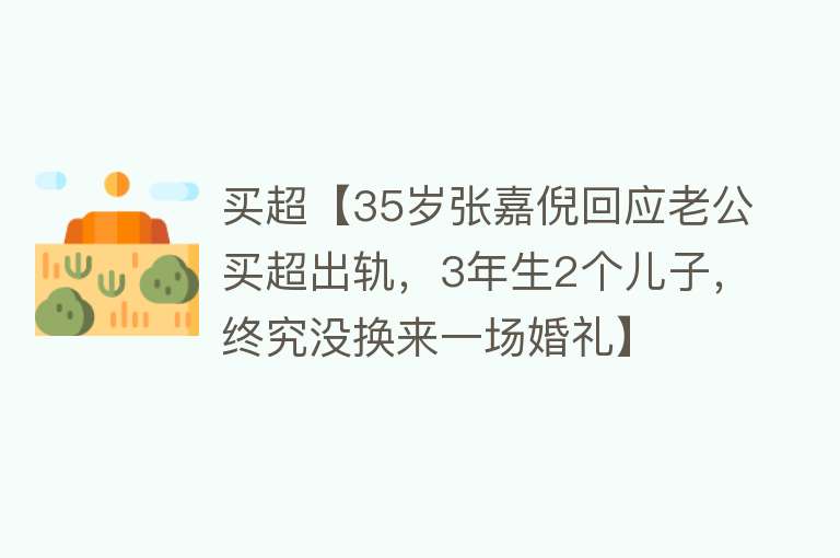 买超【35岁张嘉倪回应老公买超出轨，3年生2个儿子，终究没换来一场婚礼】