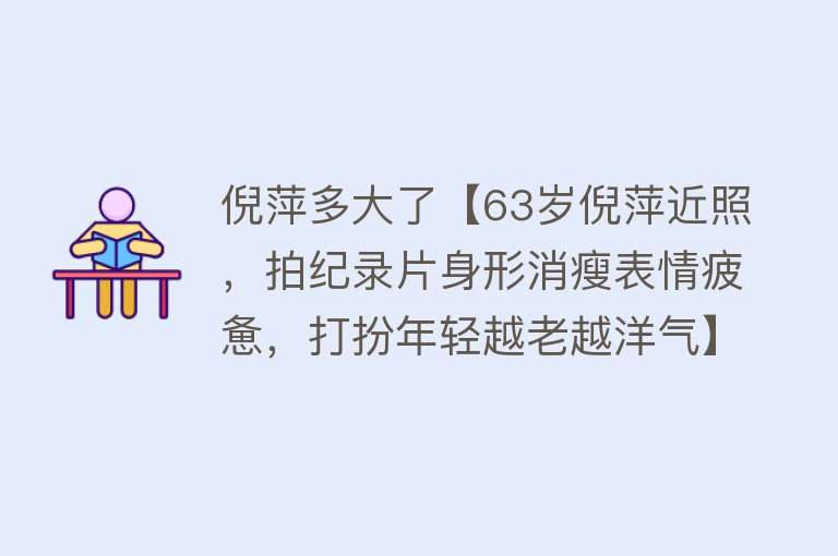 倪萍多大了【63岁倪萍近照，拍纪录片身形消瘦表情疲惫，打扮年轻越老越洋气】