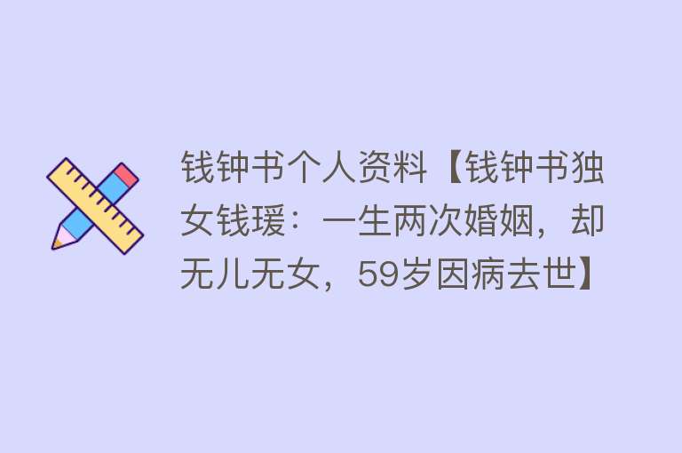 钱钟书个人资料【钱钟书独女钱瑗：一生两次婚姻，却无儿无女，59岁因病去世】