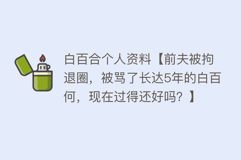 白百合个人资料【前夫被拘退圈，被骂了长达5年的白百何，现在过得还好吗？】