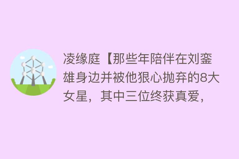 凌缘庭【那些年陪伴在刘銮雄身边并被他狠心抛弃的8大女星，其中三位终获真爱，婚姻幸福美满！】