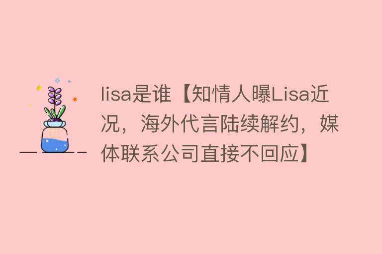 lisa是谁【知情人曝Lisa近况，海外代言陆续解约，媒体联系公司直接不回应】