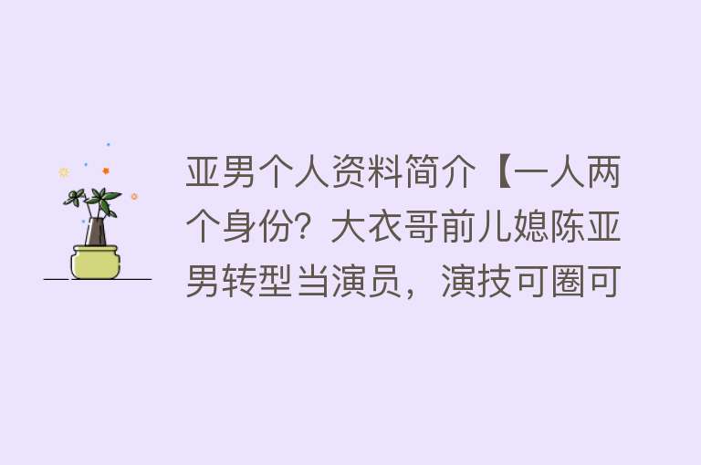 亚男个人资料简介【一人两个身份？大衣哥前儿媳陈亚男转型当演员，演技可圈可点】