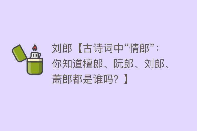 刘郎【古诗词中“情郎”：你知道檀郎、阮郎、刘郎、萧郎都是谁吗？】