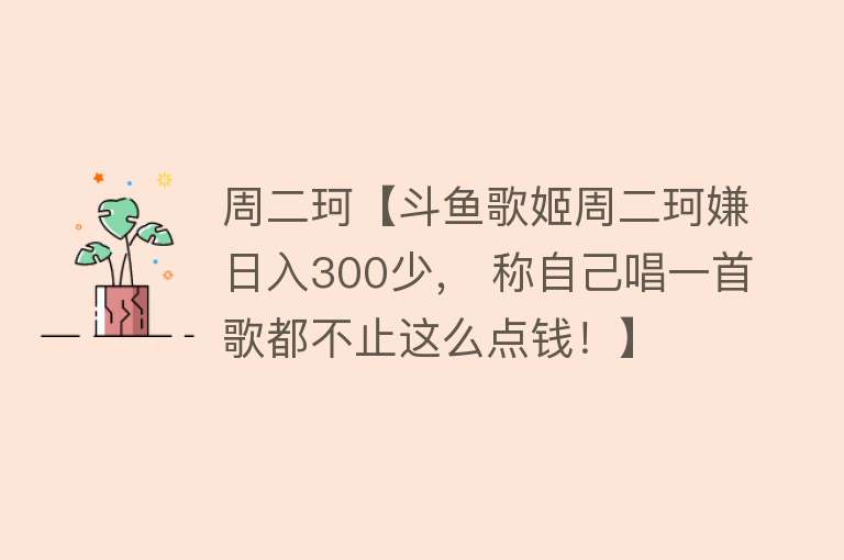 周二珂【斗鱼歌姬周二珂嫌日入300少， 称自己唱一首歌都不止这么点钱！】