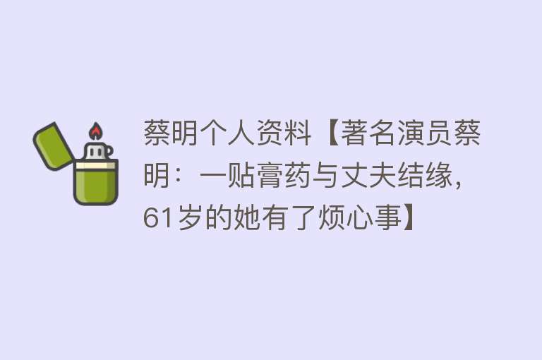 蔡明个人资料【著名演员蔡明：一贴膏药与丈夫结缘，61岁的她有了烦心事】