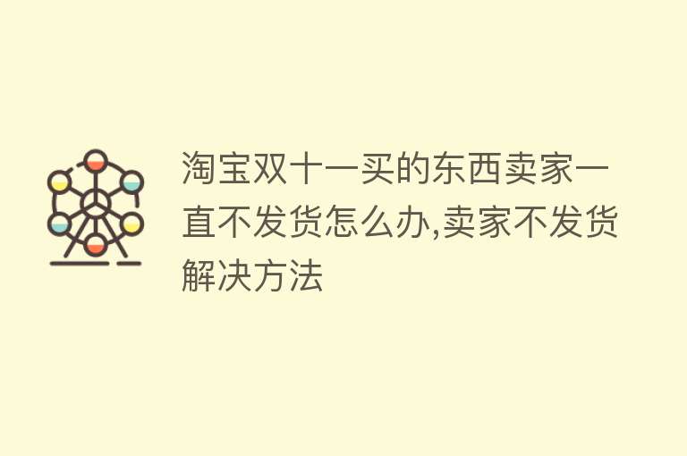 淘宝双十一买的东西卖家一直不发货怎么办,卖家不发货解决方法