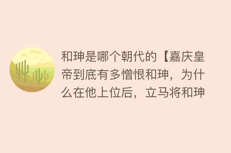 和珅是哪个朝代的【嘉庆皇帝到底有多憎恨和珅，为什么在他上位后，立马将和珅处死？】