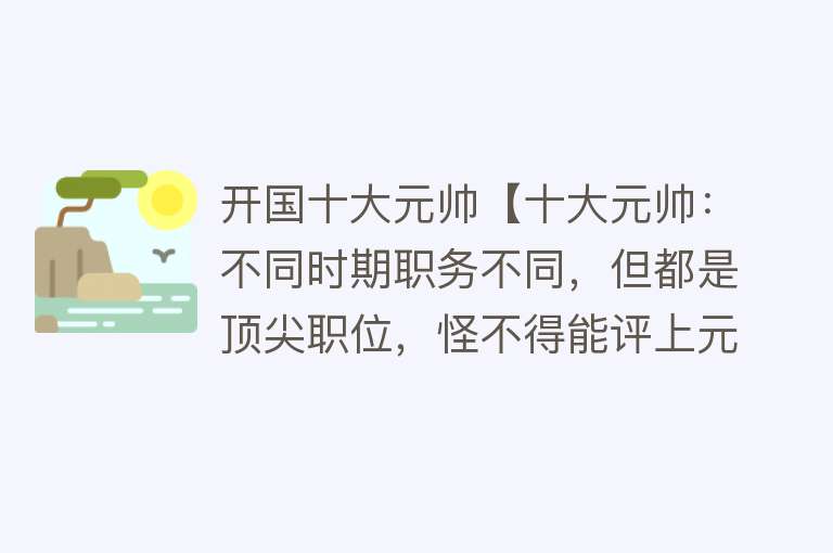 开国十大元帅【十大元帅：不同时期职务不同，但都是顶尖职位，怪不得能评上元帅】