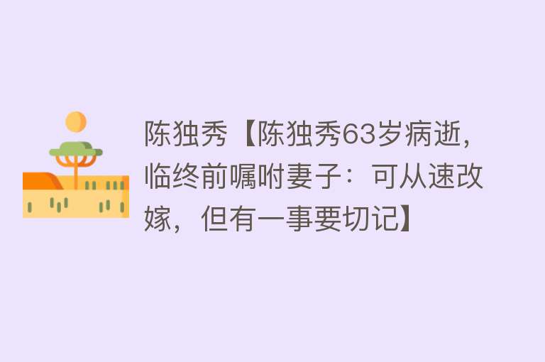 陈独秀【陈独秀63岁病逝，临终前嘱咐妻子：可从速改嫁，但有一事要切记】