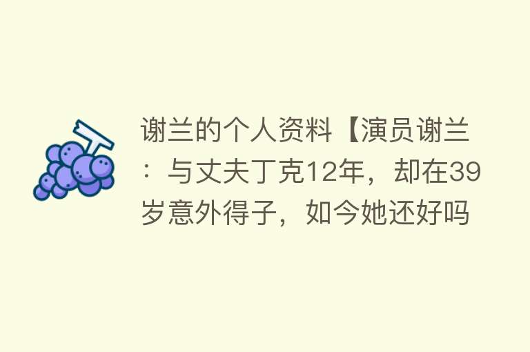 谢兰的个人资料【演员谢兰：与丈夫丁克12年，却在39岁意外得子，如今她还好吗？】