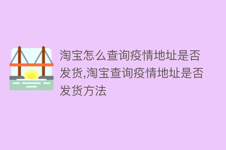 淘宝怎么查询疫情地址是否发货,淘宝查询疫情地址是否发货方法