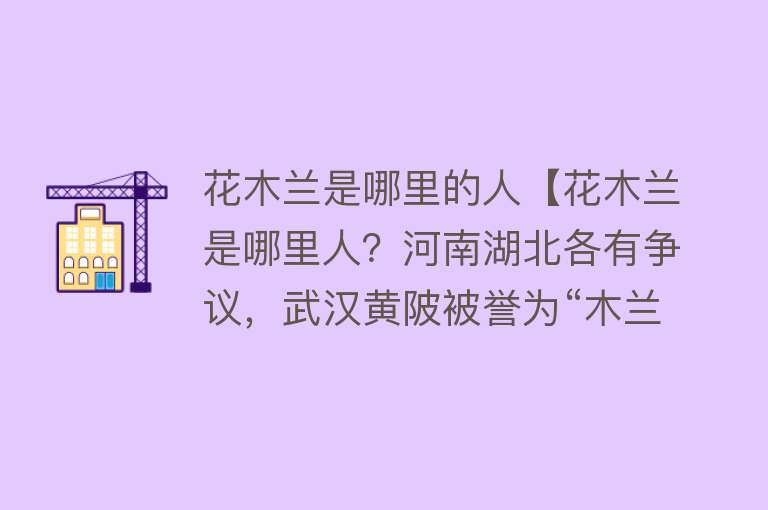 花木兰是哪里的人【花木兰是哪里人？河南湖北各有争议，武汉黄陂被誉为“木兰故里”】