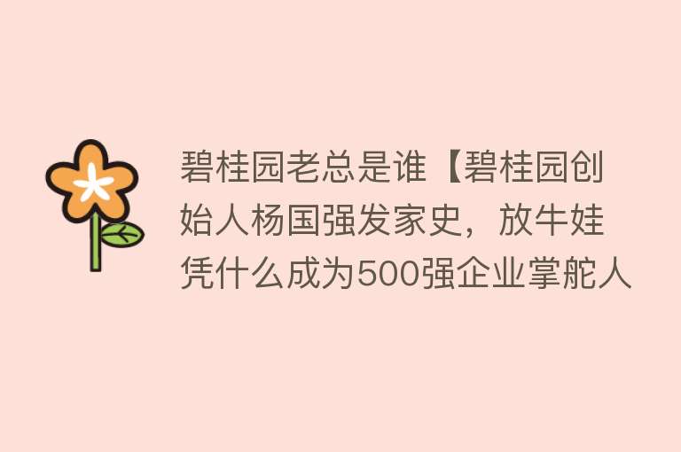 碧桂园老总是谁【碧桂园创始人杨国强发家史，放牛娃凭什么成为500强企业掌舵人？】