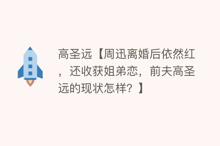 高圣远【周迅离婚后依然红，还收获姐弟恋，前夫高圣远的现状怎样？】