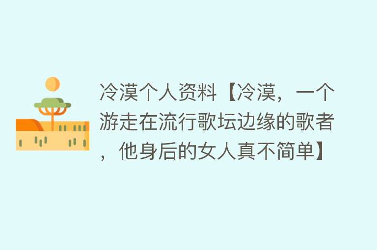 冷漠个人资料【冷漠，一个游走在流行歌坛边缘的歌者，他身后的女人真不简单】