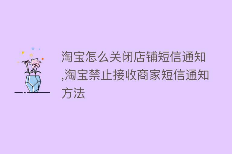 淘宝怎么关闭店铺短信通知,淘宝禁止接收商家短信通知方法