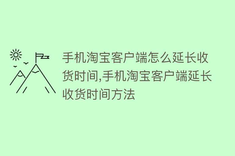 手机淘宝客户端怎么延长收货时间,手机淘宝客户端延长收货时间方法