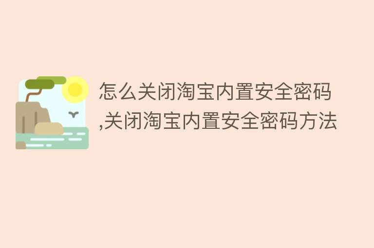 怎么关闭淘宝内置安全密码,关闭淘宝内置安全密码方法