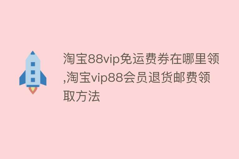 淘宝88vip免运费券在哪里领,淘宝vip88会员退货邮费领取方法