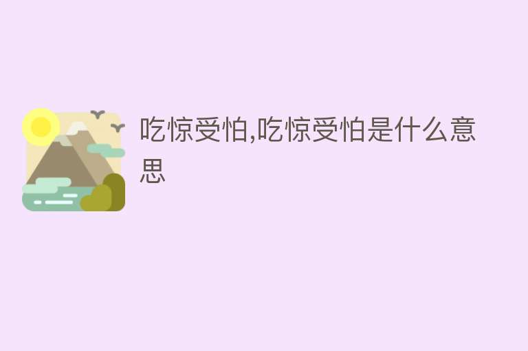 吃惊受怕,吃惊受怕是什么意思 