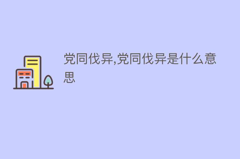 党同伐异,党同伐异是什么意思 