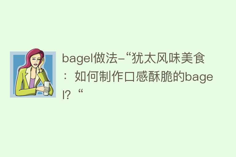 bagel做法-“犹太风味美食：如何制作口感酥脆的bagel？“ 